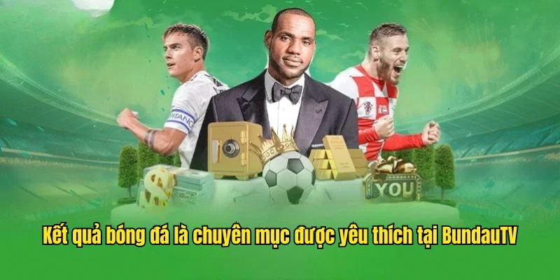 Kết quả bóng đá là chuyên mục được yêu thích tại Bundau TV
